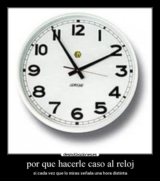 por que hacerle caso al reloj - si cada vez que lo miras señala una hora distinta