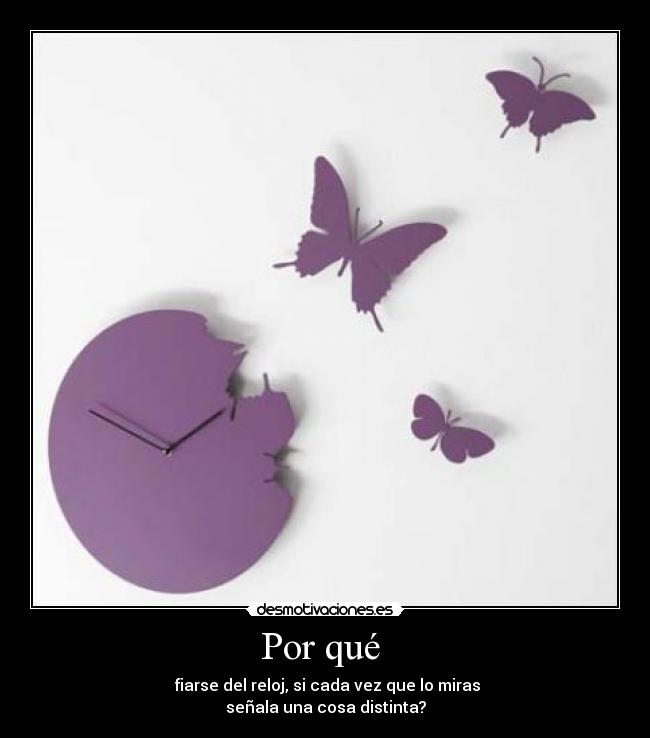 Por qué - fiarse del reloj, si cada vez que lo miras
señala una cosa distinta?