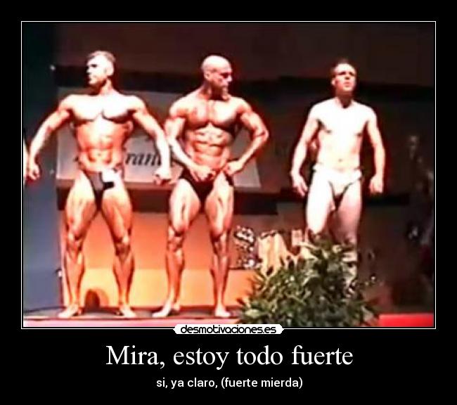 Mira, estoy todo fuerte - si, ya claro, (fuerte mierda)