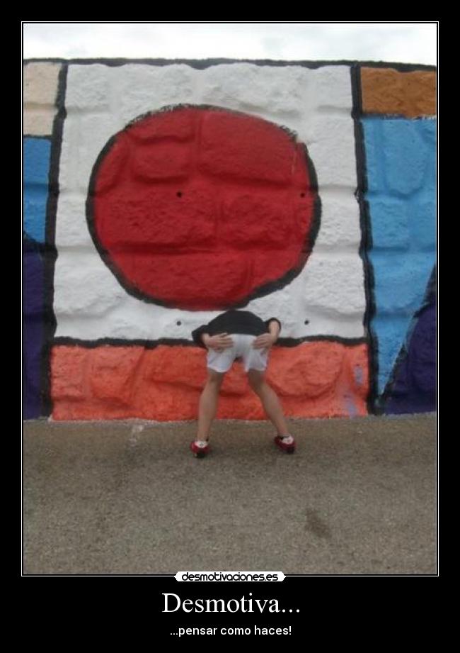Desmotiva... - ...pensar como haces!