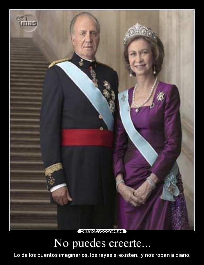 No puedes creerte... - Lo de los cuentos imaginarios, los reyes si existen.. y nos roban a diario.
