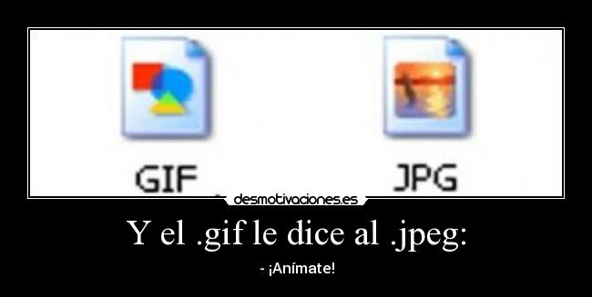 Y el .gif le dice al .jpeg: -