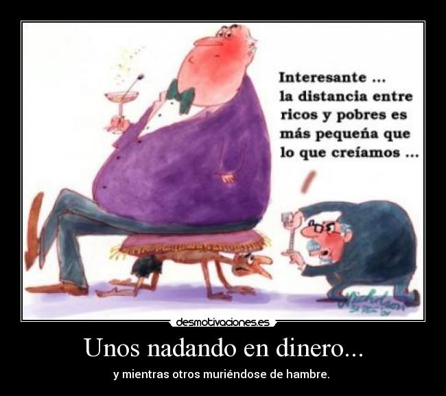 Unos nadando en dinero... - y mientras otros muriéndose de hambre.