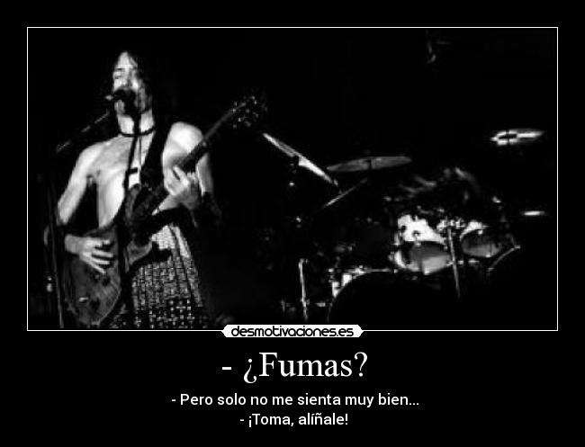 - ¿Fumas? -  - Pero solo no me sienta muy bien...
- ¡Toma, alíñale!