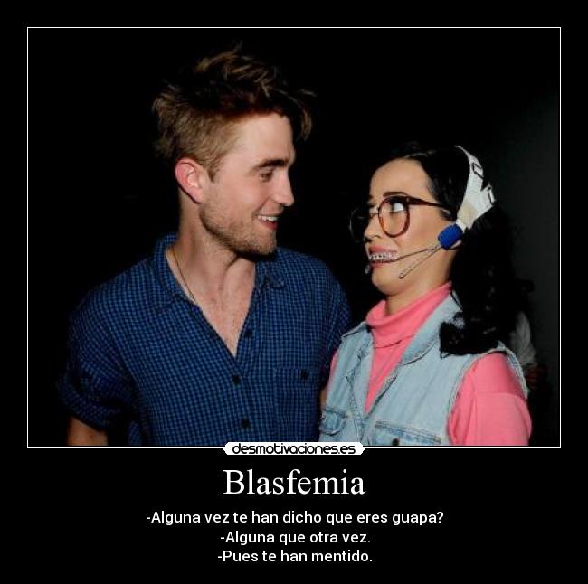 Blasfemia - -Alguna vez te han dicho que eres guapa?
-Alguna que otra vez.
-Pues te han mentido.
