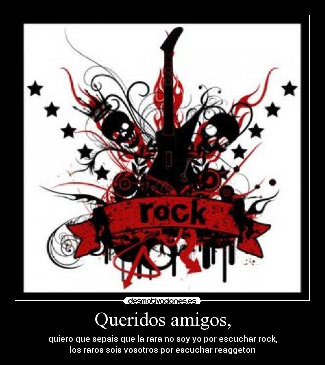 Queridos amigos, - quiero que sepais que la rara no soy yo por escuchar rock,
los raros sois vosotros por escuchar reaggeton