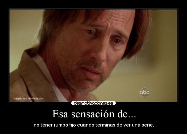 Esa sensación de... - no tener rumbo fijo cuando terminas de ver una serie.