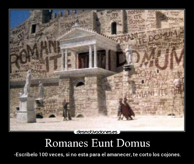 Romanes Eunt Domus - -Escribelo 100 veces, si no esta para el amanecer, te corto los cojones.