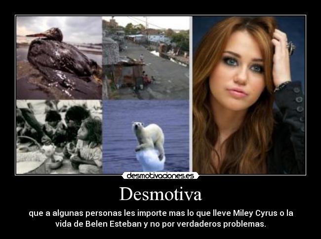 Desmotiva - que a algunas personas les importe mas lo que lleve Miley Cyrus o la
vida de Belen Esteban y no por verdaderos problemas.