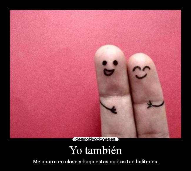 Yo también - Me aburro en clase y hago estas caritas tan boliteces.