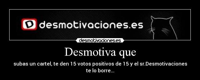 Desmotiva que - subas un cartel, te den 15 votos positivos de 15 y el sr.Desmotivaciones
te lo borre...