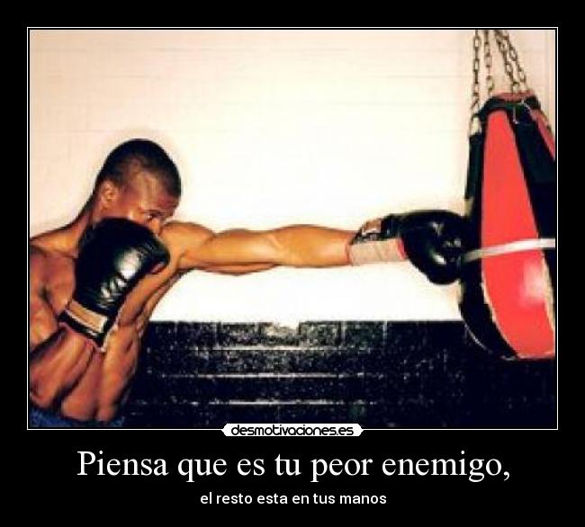 Piensa que es tu peor enemigo, - el resto esta en tus manos
