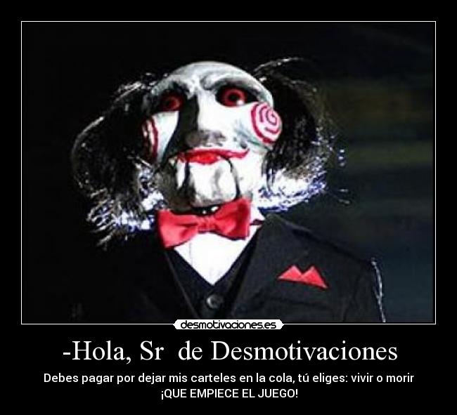 -Hola, Sr de Desmotivaciones - Debes pagar por dejar mis carteles en la cola, tú eliges: vivir o morir
¡QUE EMPIECE EL JUEGO!