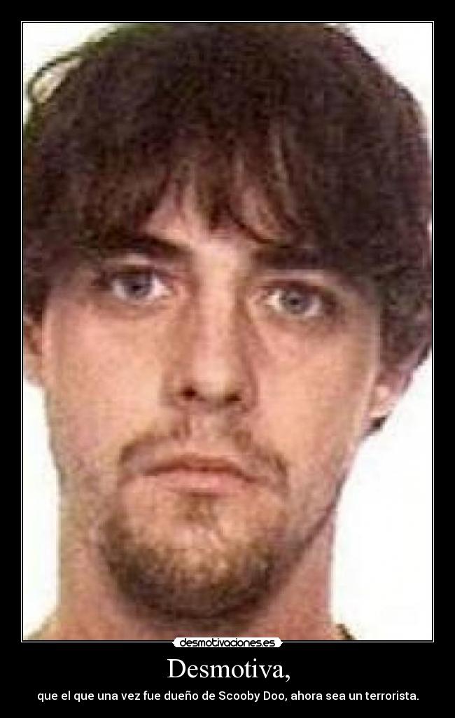Desmotiva, - que el que una vez fue dueño de Scooby Doo, ahora sea un terrorista.