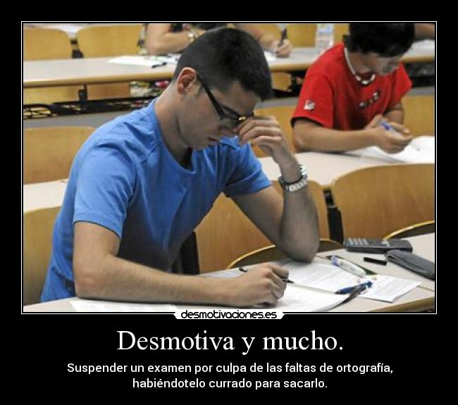Desmotiva y mucho. - Suspender un examen por culpa de las faltas de ortografía,
habiéndotelo currado para sacarlo.