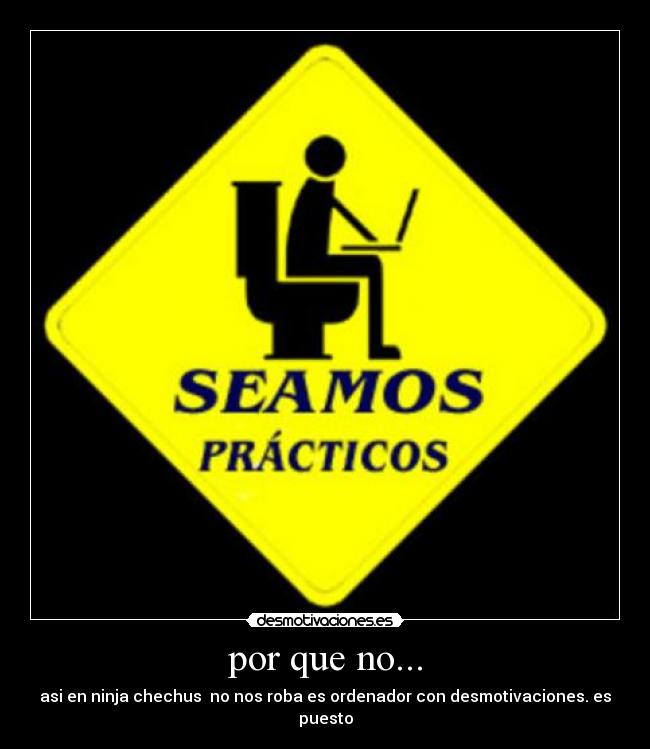 por que no... - asi en ninja chechus  no nos roba es ordenador con desmotivaciones. es puesto