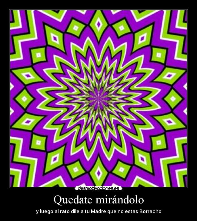 Quedate mirándolo - y luego al rato dile a tu Madre que no estas Borracho