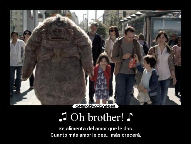 ♫ Oh brother! ♪ - Se alimenta del amor que le das.
Cuanto más amor le des... más crecerá.