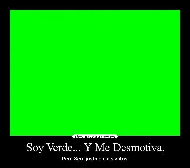 Soy Verde... Y Me Desmotiva, - Pero Seré justo en mis votos.