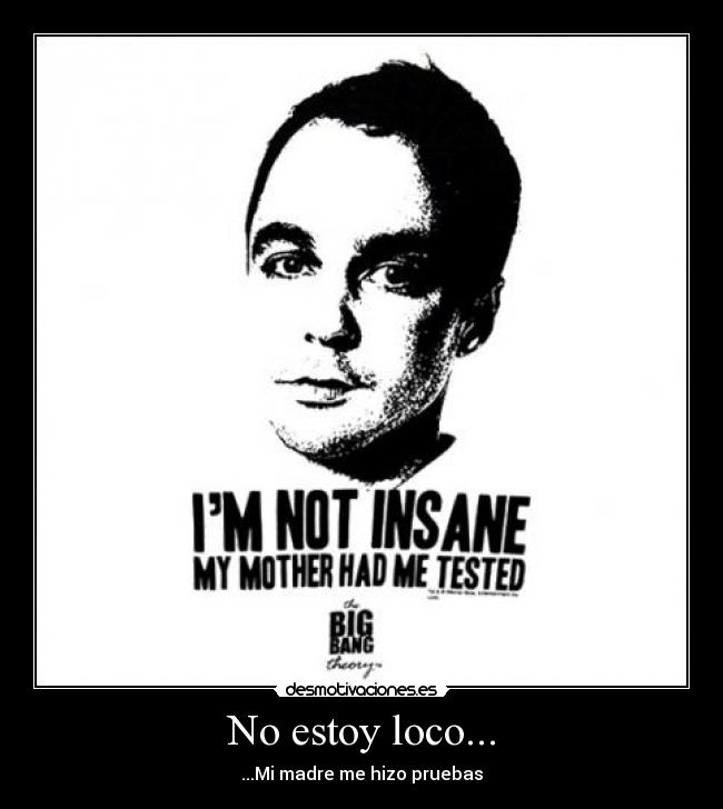 No estoy loco... - ...Mi madre me hizo pruebas