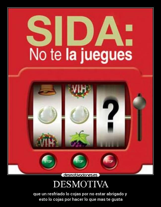 DESMOTIVA - que un resfriado lo cojas por no estar abrigado y
esto lo cojas por hacer lo que mas te gusta