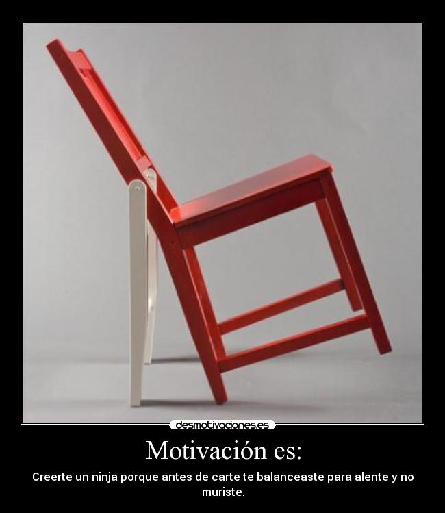 Motivación es: - Creerte un ninja porque antes de carte te balanceaste para alente y no muriste.