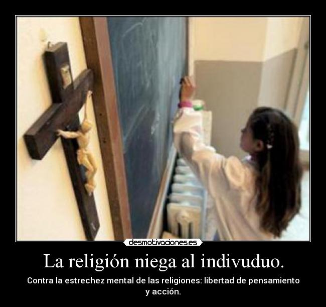 La religión niega al indivuduo. - Contra la estrechez mental de las religiones: libertad de pensamiento y acción.