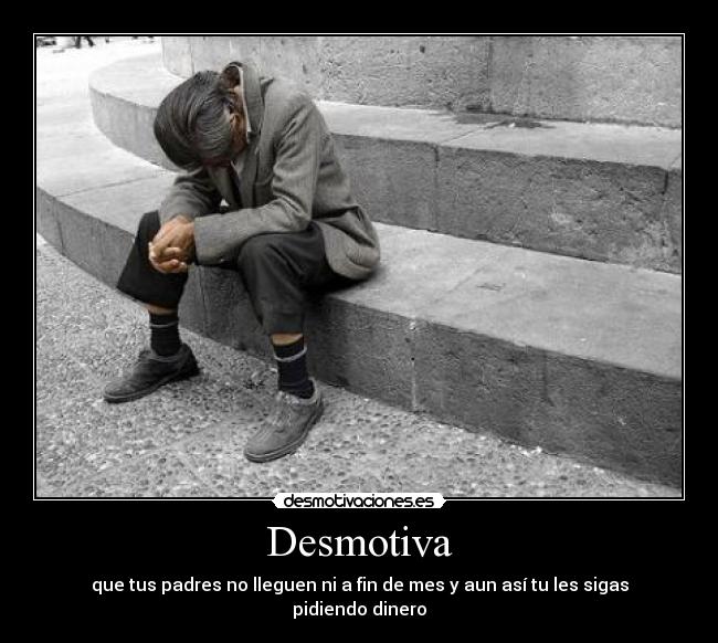 Desmotiva - que tus padres no lleguen ni a fin de mes y aun así tu les sigas pidiendo dinero
