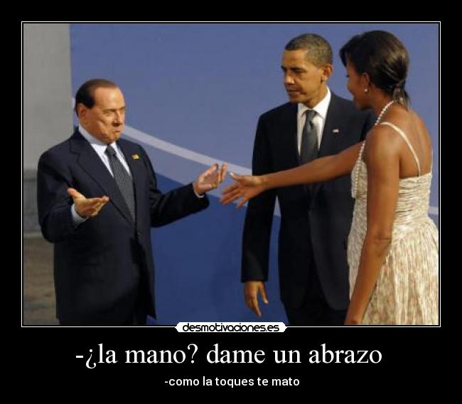 -¿la mano? dame un abrazo - -como la toques te mato