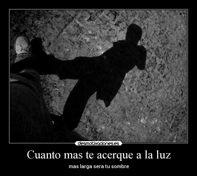 Cuanto mas te acerque a la luz - mas larga sera tu sombre