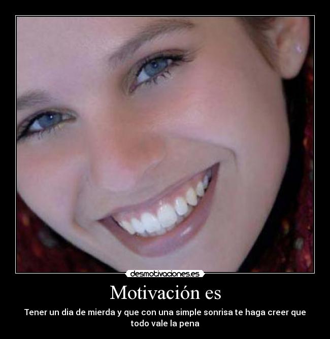 Motivación es - Tener un dia de mierda y que con una simple sonrisa te haga creer que
todo vale la pena