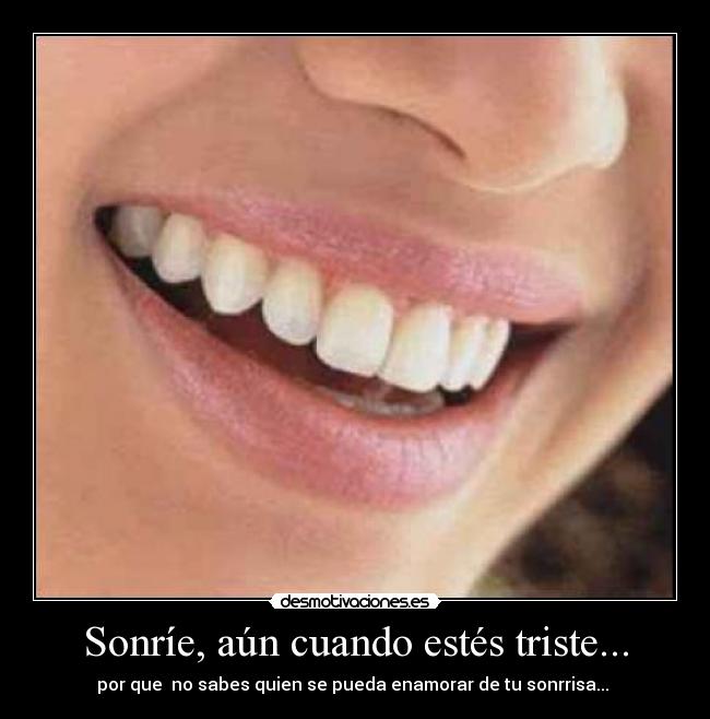 Sonríe, aún cuando estés triste... - por que  no sabes quien se pueda enamorar de tu sonrrisa... 