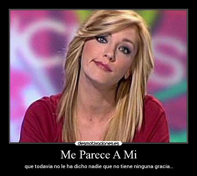 Me Parece A Mi - que todavia no le ha dicho nadie que no tiene ninguna gracia...