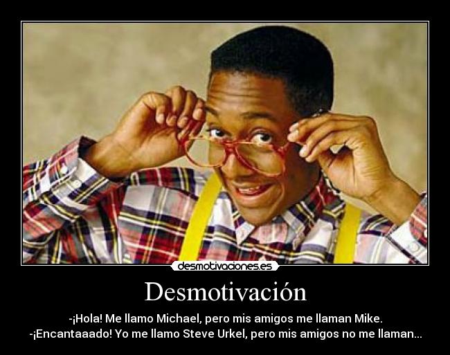 Desmotivación - -¡Hola! Me llamo Michael, pero mis amigos me llaman Mike.
-¡Encantaaado! Yo me llamo Steve Urkel, pero mis amigos no me llaman...