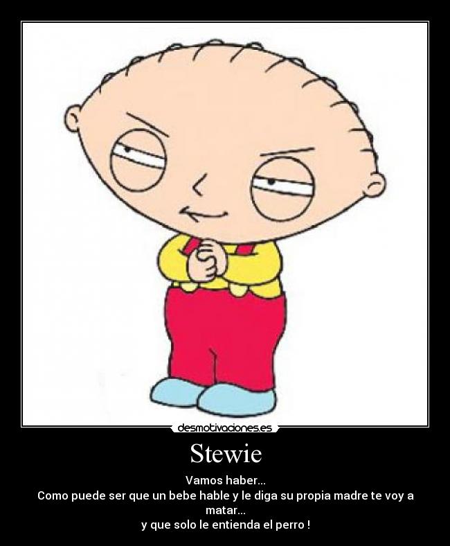Stewie - Vamos haber...
Como puede ser que un bebe hable y le diga su propia madre te voy a matar...
y que solo le entienda el perro !