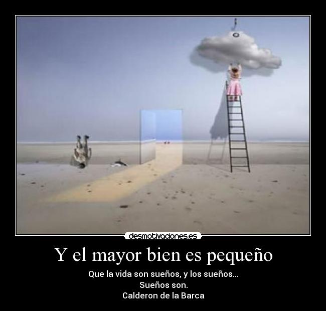 Y el mayor bien es pequeño - Que la vida son sueños, y los sueños...
Sueños son.
Calderon de la Barca