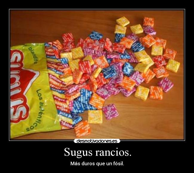 Sugus rancios. - Más duros que un fósil.