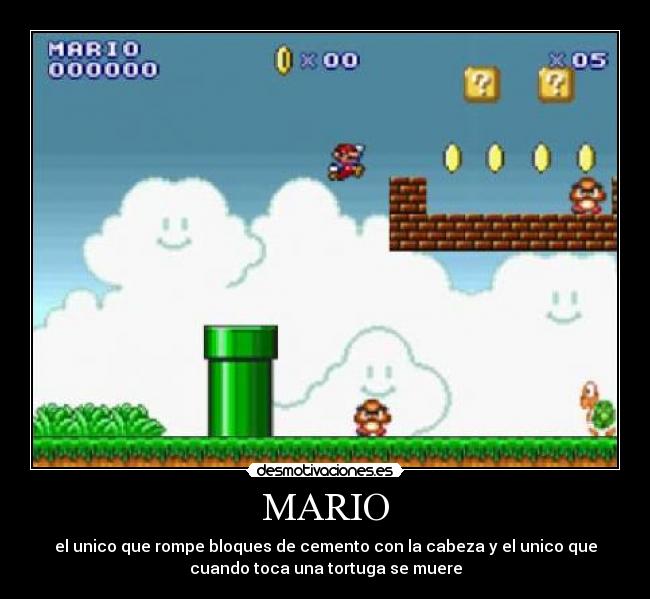 MARIO - el unico que rompe bloques de cemento con la cabeza y el unico que
cuando toca una tortuga se muere