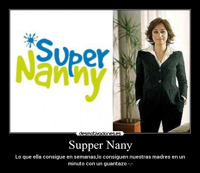 Supper Nany - Lo que ella consigue en semanas,lo consiguen nuestras madres en un
minuto con un guantazo -.-
