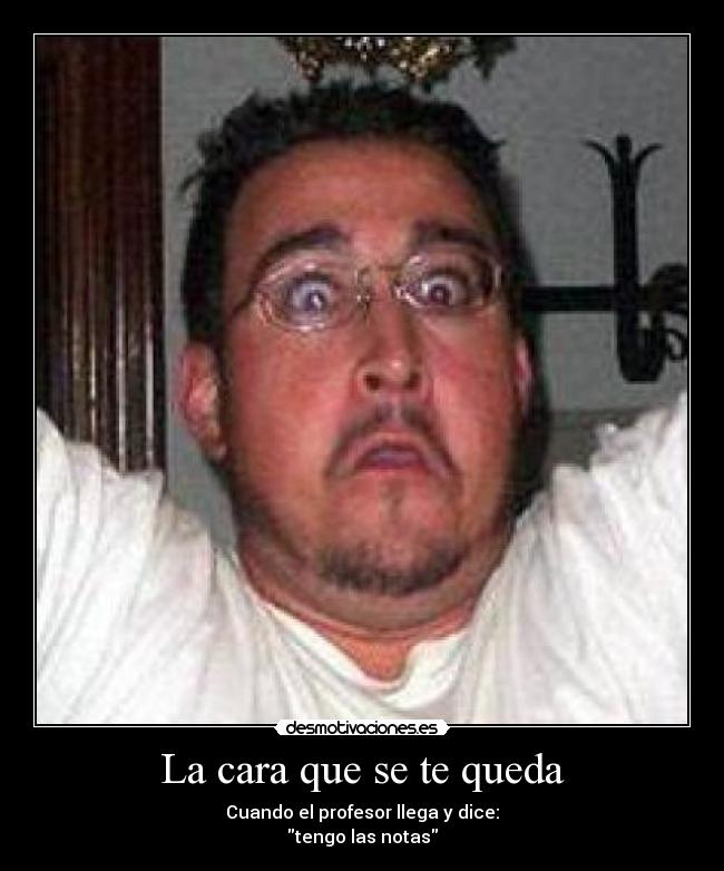 La cara que se te queda - Cuando el profesor llega y dice:
tengo las notas