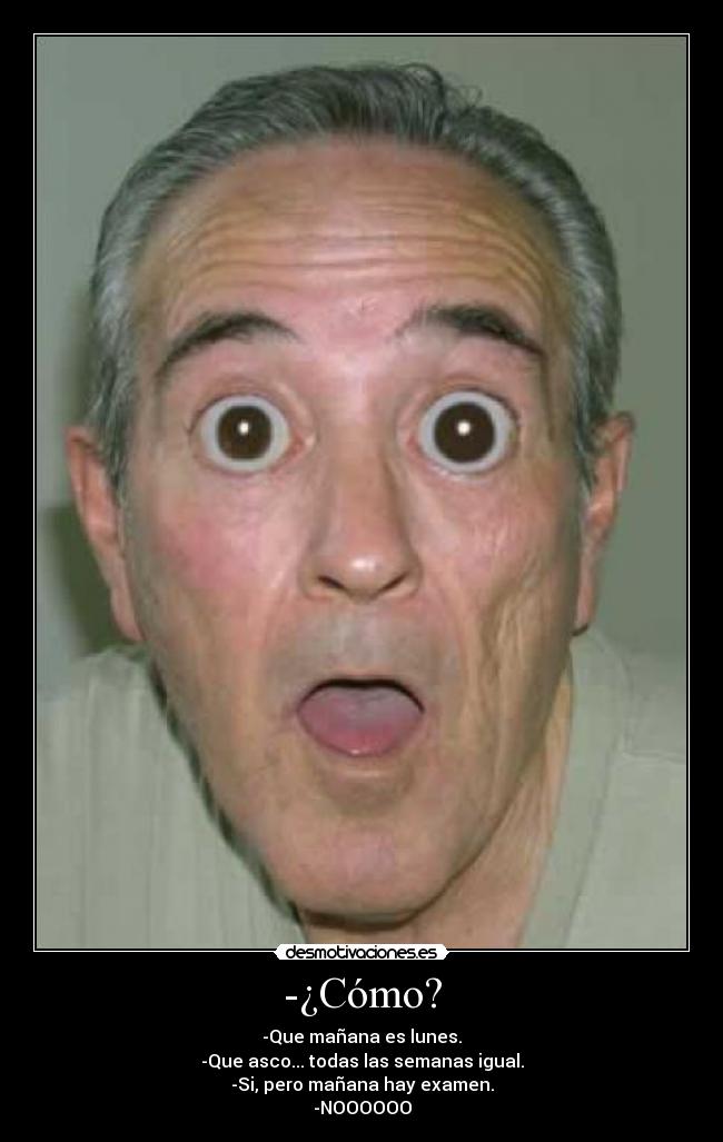 -¿Cómo? - -Que mañana es lunes.
-Que asco... todas las semanas igual.
-Si, pero mañana hay examen.
-NOOOOOO