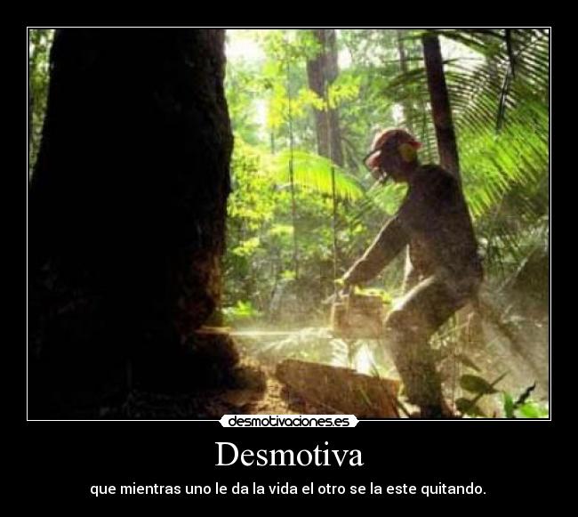 Desmotiva - que mientras uno le da la vida el otro se la este quitando.