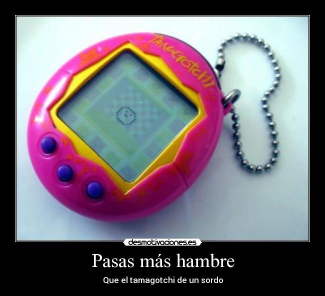 Pasas más hambre - Que el tamagotchi de un sordo