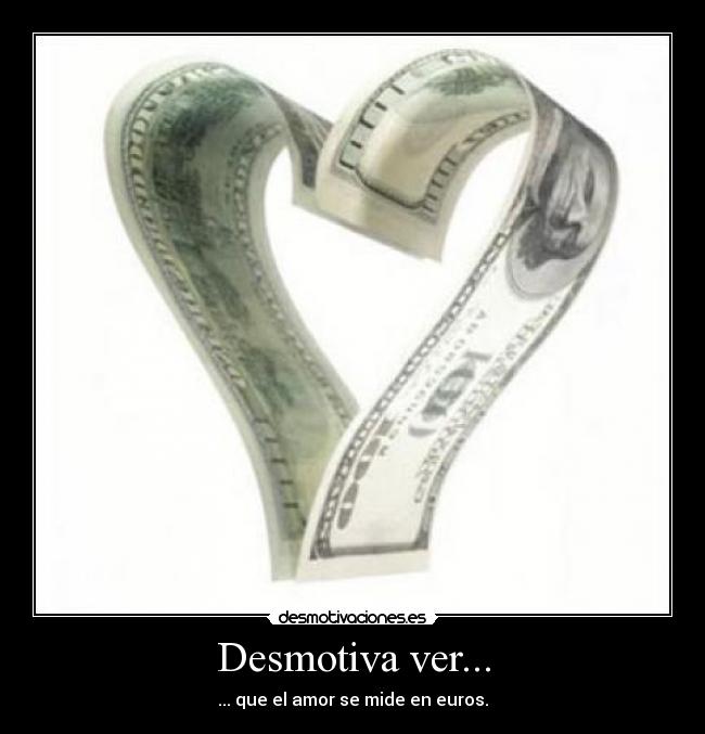 Desmotiva ver... - ... que el amor se mide en euros.