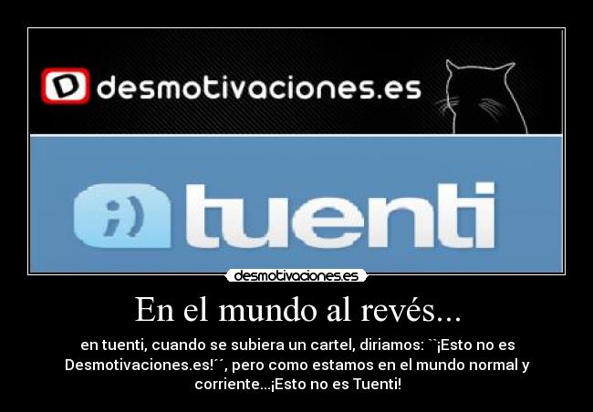 En el mundo al revés... - en tuenti, cuando se subiera un cartel, diriamos: ``¡Esto no es
Desmotivaciones.es!´´, pero como estamos en el mundo normal y
corriente...¡Esto no es Tuenti!