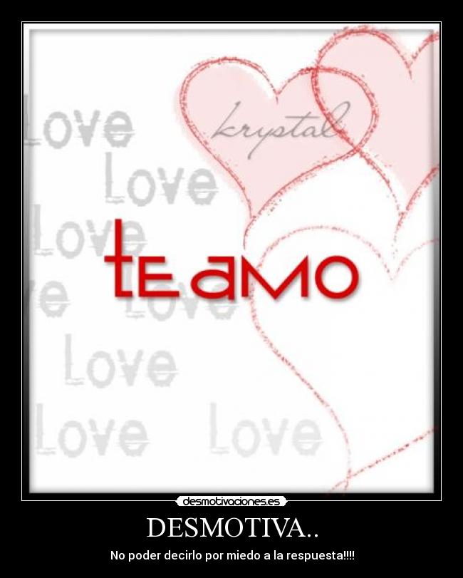 DESMOTIVA.. - No poder decirlo por miedo a la respuesta!!!!