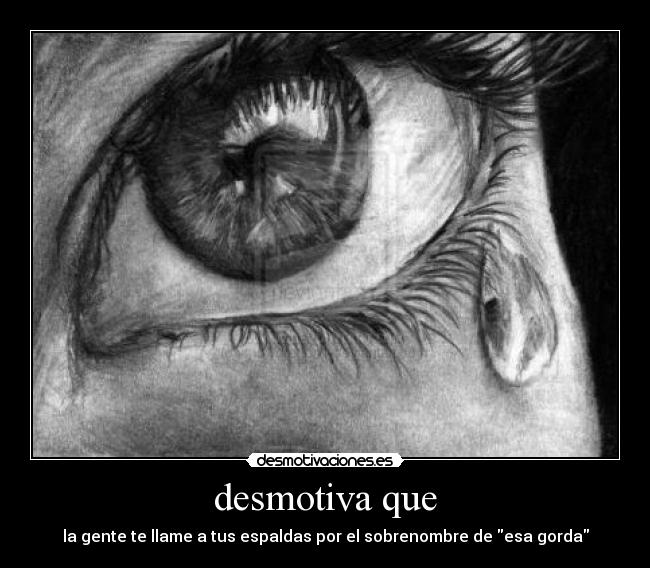 desmotiva que - la gente te llame a tus espaldas por el sobrenombre de esa gorda