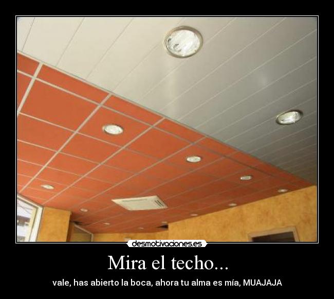Mira el techo... - vale, has abierto la boca, ahora tu alma es mía, MUAJAJA