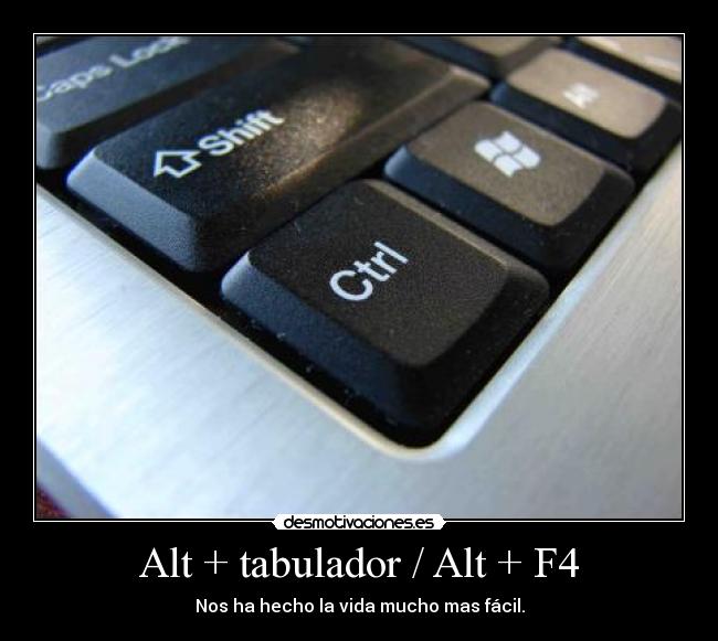 Alt + tabulador / Alt + F4 - Nos ha hecho la vida mucho mas fácil.