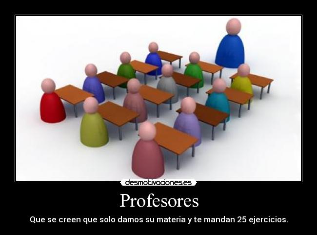 Profesores - Que se creen que solo damos su materia y te mandan 25 ejercicios.